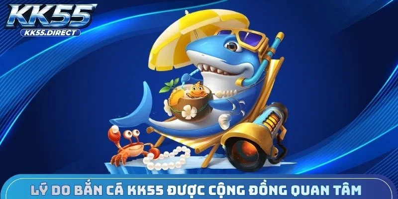 Lý do bắn cá KK55 được cộng đồng game thủ quan tâm
